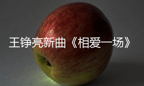 王錚亮新曲《相愛一場》首發 專輯將上線【娛樂新聞】風尚中國網