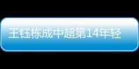 王鈺棟成中超第14年輕的進(jìn)球者 18歲新星閃耀賽場