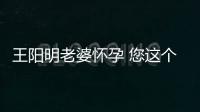 王陽明老婆懷孕 您這個名字起得是真好啊
