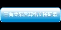 王者榮耀后羿銘文搭配最厲害（王者榮耀后羿銘文搭配）