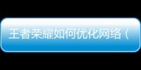 王者榮耀如何優化網絡（王者榮耀如何優化）
