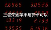 王者榮耀蘋果與安卓可以一起玩嗎（王者榮耀安卓和蘋果能一起玩）