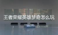 王者榮耀英雄夢奇怎么玩（王者榮耀夢奇太肉打不動怎么辦）
