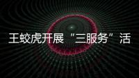 王蛟虎開展“三服務”活動暨民生實事項目調研