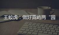 王蛟虎：做好霓嶼兩“園”文章  打造經(jīng)濟發(fā)展新增長點