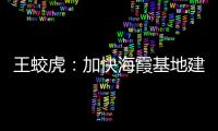 王蛟虎：加快海霞基地建設(shè) 弘揚(yáng)新時(shí)代海霞精神