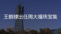 王鶴棣出任周大福珠寶集團旗下MONOLOGUE形象大使