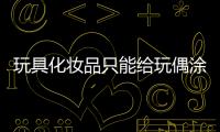 玩具化妝品只能給玩偶涂， 千萬別讓孩子用