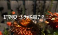 玩到爽 華為暢享7 Plus化身手游最佳拍檔【數(shù)碼&手機】風(fēng)尚中國網(wǎng)