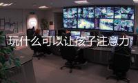 玩什么可以讓孩子注意力集中 如何讓孩子的注意力集中