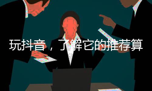 玩抖音，了解它的推薦算法嗎？