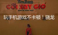 玩手機游戲不卡頓！驍龍855 Plus助力高幀率游戲體驗