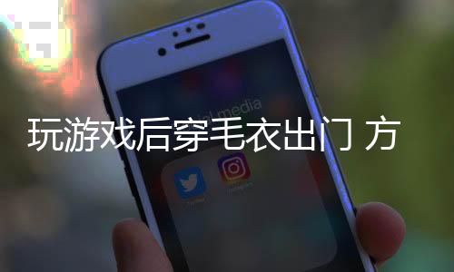 玩游戲后穿毛衣出門 方知已到夏天