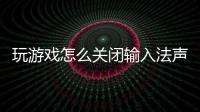 玩游戲怎么關(guān)閉輸入法聲音（玩游戲怎么關(guān)閉輸入法）