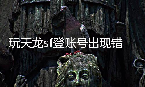 玩天龍sf登賬號出現錯誤,天龍八部SF出現錯誤怎么辦