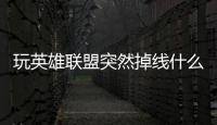玩英雄聯盟突然掉線什么原因（玩英雄聯盟突然掉線）