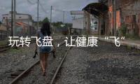 玩轉飛盤，讓健康“飛”起來