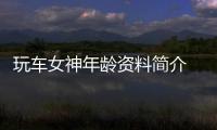 玩車女神年齡資料簡介 哪里人怎么火的直播ID