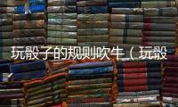 玩骰子的規(guī)則吹牛（玩骰子的規(guī)則）