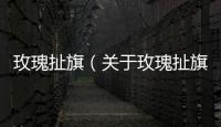 玫瑰扯旗（關于玫瑰扯旗的基本情況說明介紹）