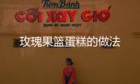 玫瑰果籃蛋糕的做法