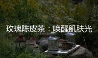 玫瑰陳皮茶：喚醒肌膚光彩的秘密！