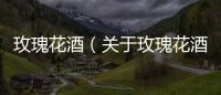 玫瑰花酒（關于玫瑰花酒的基本情況說明介紹）