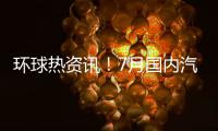 環球熱資訊！7月國內汽車廠商銷量出爐：比亞迪干掉一汽