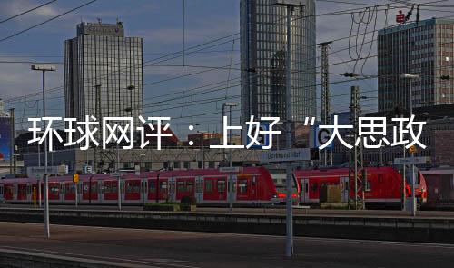 環球網評：上好“大思政課”，在宏大敘事中找到共情共鳴