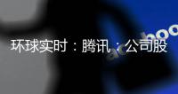 環球實時：騰訊：公司股價被嚴重低估 有大量彈藥繼續回購