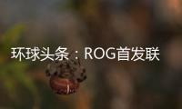 環(huán)球頭條：ROG首發(fā)聯(lián)發(fā)科天璣9000+滿血灰燼版：CPU頻率高達(dá)3.35GHz