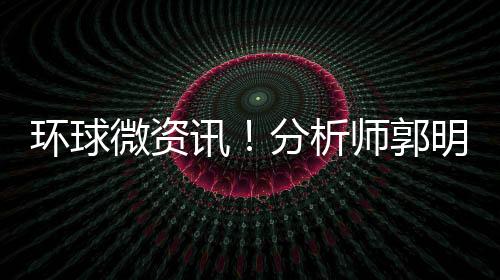 環(huán)球微資訊！分析師郭明錤解釋為什么他能夠準(zhǔn)確預(yù)測(cè)iPhone 14提前發(fā)布