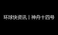 環(huán)球快資訊丨神舟十四號航天員乘組圓滿完成第二次出艙活動全部既定任務
