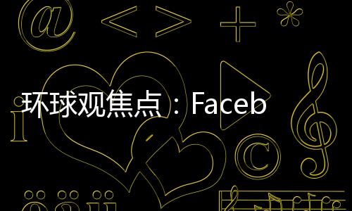 環(huán)球觀焦點：Facebook再次因非法收集用戶數(shù)據(jù)而遭集體訴訟