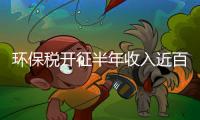 環(huán)保稅開征半年收入近百億元 綠色稅制效應(yīng)漸顯,行業(yè)資訊