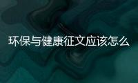 環保與健康征文應該怎么寫包括環保與健康知識的具體內容