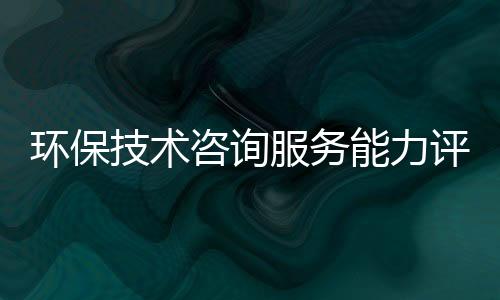 環保技術咨詢服務能力評價資質廣州資質代辦