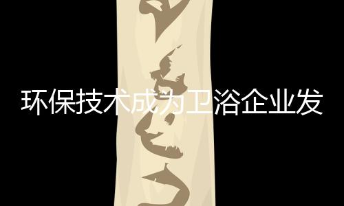 環(huán)保技術(shù)成為衛(wèi)浴企業(yè)發(fā)展焦點