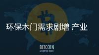環(huán)保木門需求劇增 產(chǎn)業(yè)鏈實現(xiàn)低碳化