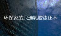 環(huán)保家裝只選乳膠漆還不夠!這些裝修環(huán)保等級(jí)標(biāo)準(zhǔn)須謹(jǐn)記