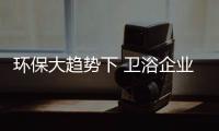 環(huán)保大趨勢(shì)下 衛(wèi)浴企業(yè)何去何從？