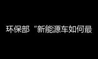 環(huán)保部“新能源車如何最環(huán)保”