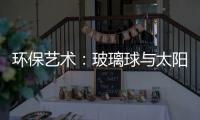 環(huán)保藝術(shù)：玻璃球與太陽(yáng)能,行業(yè)資訊