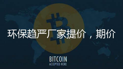 環保趨嚴廠家提價，期價逆勢增倉收跌,行業資訊