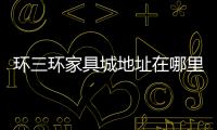 環(huán)三環(huán)家具城地址在哪里