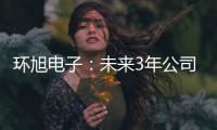 環(huán)旭電子：未來(lái)3年公司將增加約50%產(chǎn)能