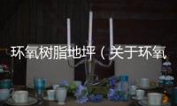 環氧樹脂地坪（關于環氧樹脂地坪的基本情況說明介紹）