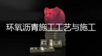 環(huán)氧瀝青施工工藝與施工特性