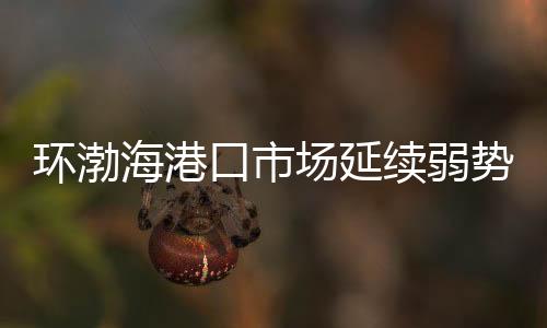 環渤海港口市場延續弱勢