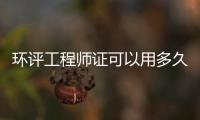 環(huán)評(píng)工程師證可以用多久（有效期多久？）
